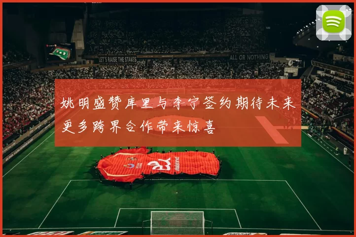 姚明盛赞库里与李宁签约期待未来更多跨界合作带来惊喜