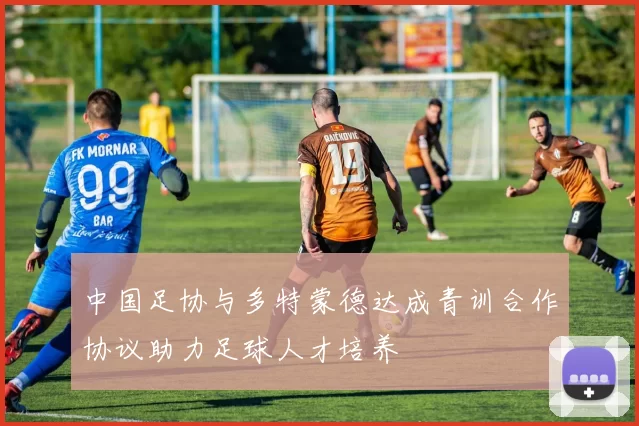 中国足协与多特蒙德达成青训合作协议助力足球人才培养
