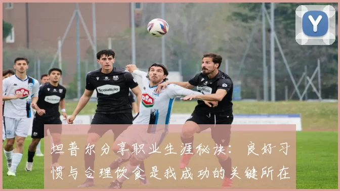 坦普尔分享职业生涯秘诀：良好习惯与合理饮食是我成功的关键所在