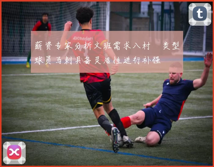 薪资专家分析文班需求八村塁类型球员马刺具备灵活性进行补强