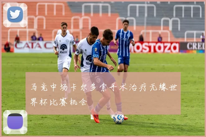 马竞中场卡尔多索手术治疗无缘世界杯比赛机会