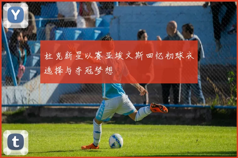 杜克新星以赛亚埃文斯回忆初球衣选择与夺冠梦想