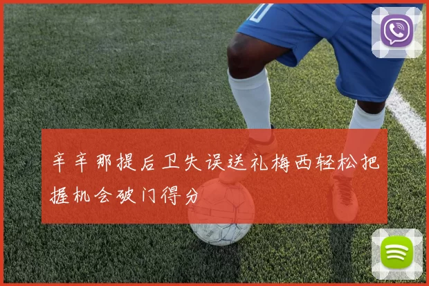 辛辛那提后卫失误送礼梅西轻松把握机会破门得分