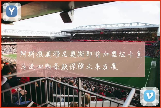 阿斯报道穆尼奥斯即将加盟纽卡皇马设回购条款保障未来发展