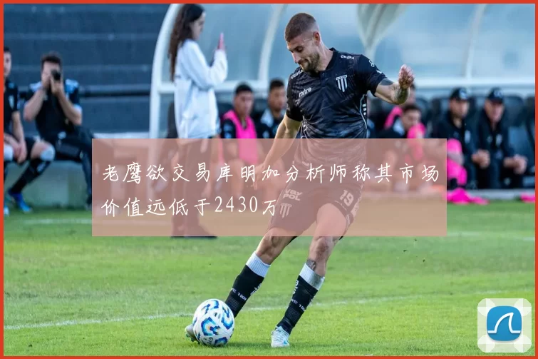 老鹰欲交易库明加分析师称其市场价值远低于2430万