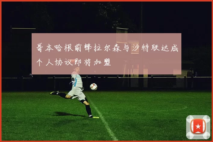 哥本哈根前锋拉尔森与沙特联达成个人协议即将加盟
