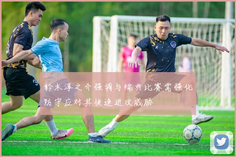 铃木淳之介强调与瑞典比赛需强化防守应对其快速进攻威胁