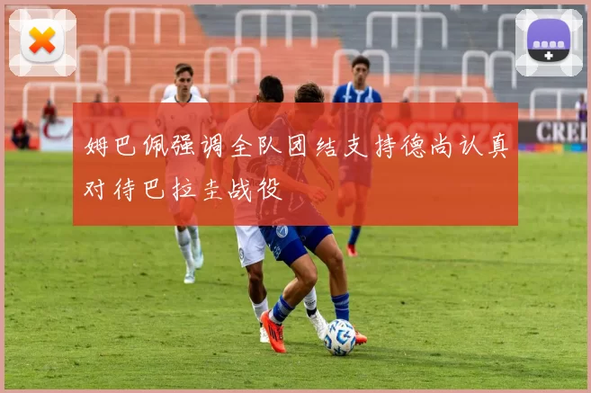 姆巴佩强调全队团结支持德尚认真对待巴拉圭战役