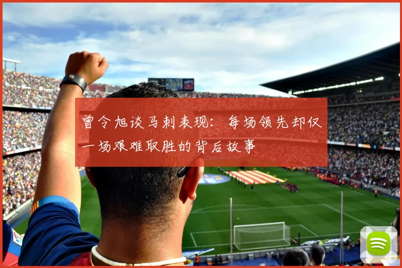 曾令旭谈马刺表现：每场领先却仅一场艰难取胜的背后故事
