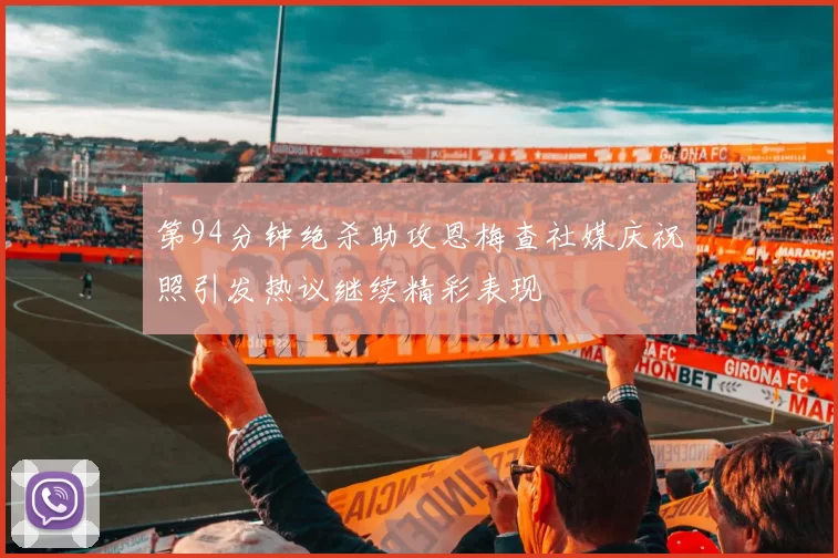 第94分钟绝杀助攻恩梅查社媒庆祝照引发热议继续精彩表现
