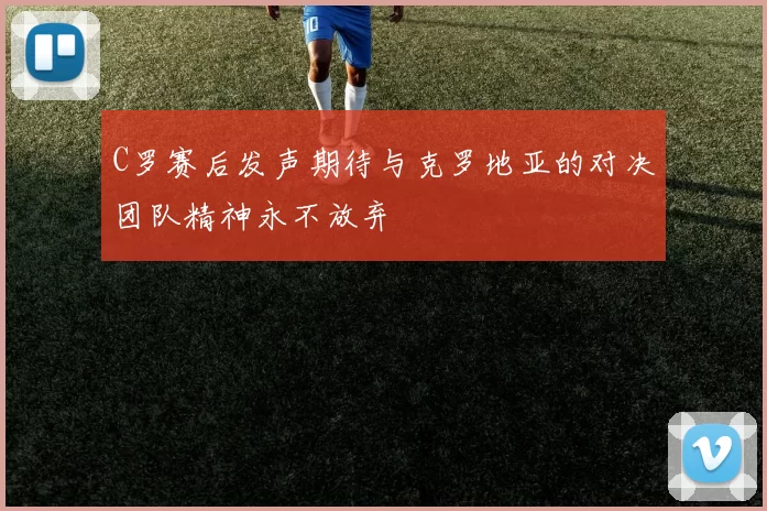 C罗赛后发声期待与克罗地亚的对决团队精神永不放弃