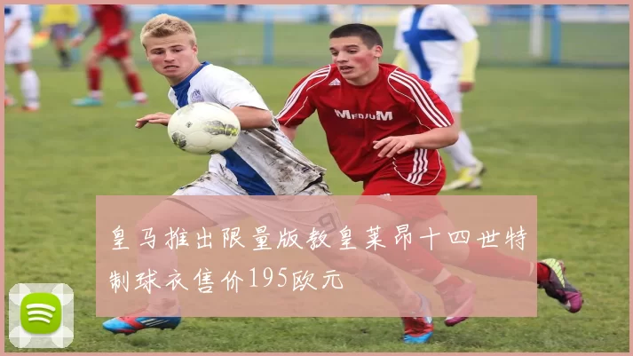皇马推出限量版教皇莱昂十四世特制球衣售价195欧元