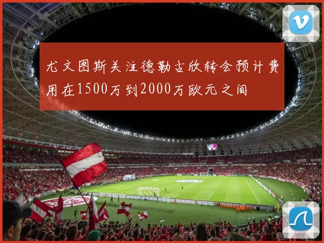 尤文图斯关注德勒古欣转会预计费用在1500万到2000万欧元之间