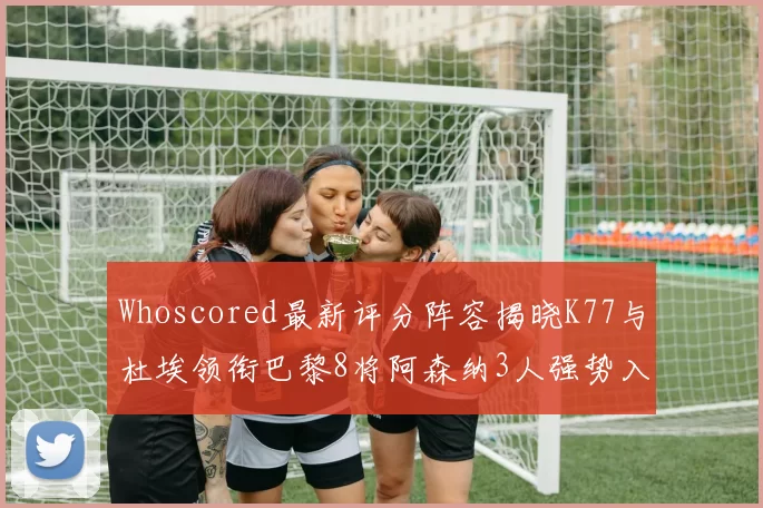 Whoscored最新评分阵容揭晓K77与杜埃领衔巴黎8将阿森纳3人强势入选