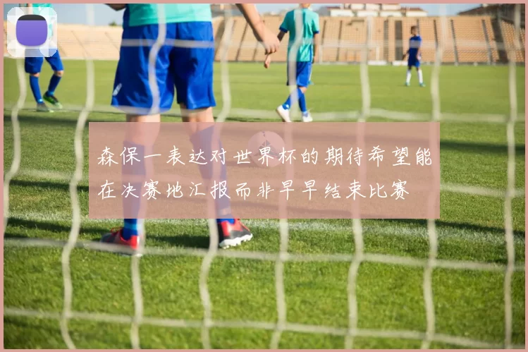 森保一表达对世界杯的期待希望能在决赛地汇报而非早早结束比赛