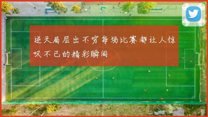 逆天局层出不穷每场比赛都让人惊叹不已的精彩瞬间