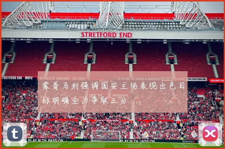 蒙哥马利强调国安主场表现出色目标明确全力争取三分