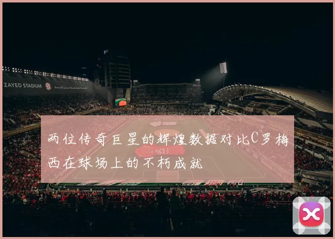 两位传奇巨星的辉煌数据对比C罗梅西在球场上的不朽成就